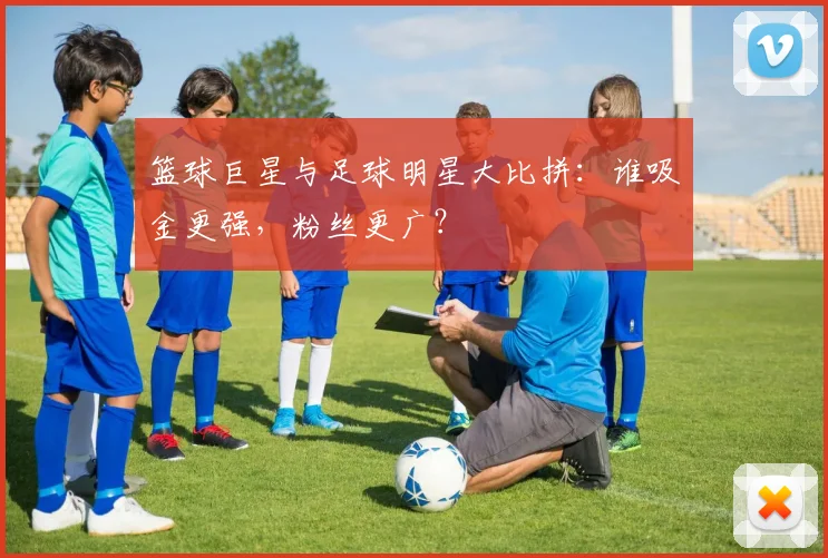 篮球巨星与足球明星大比拼:谁吸金更强,粉丝更广?