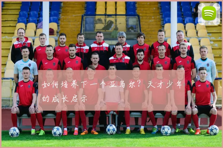 如何培养下一个亚马尔?天才少年的成长启示