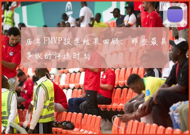 历年FMVP投票结果回顾:那些最具争议的评选时刻