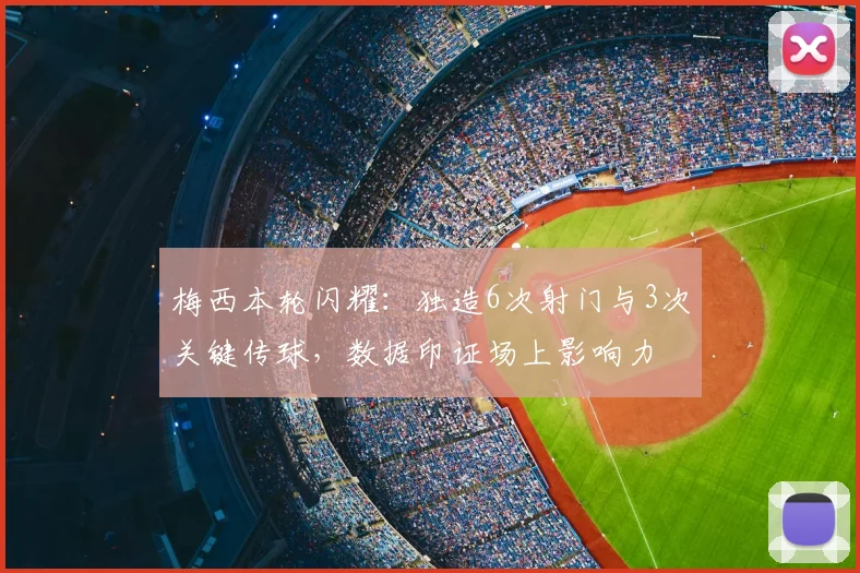 梅西本轮闪耀:独造6次射门与3次关键传球,数据印证场上影响力