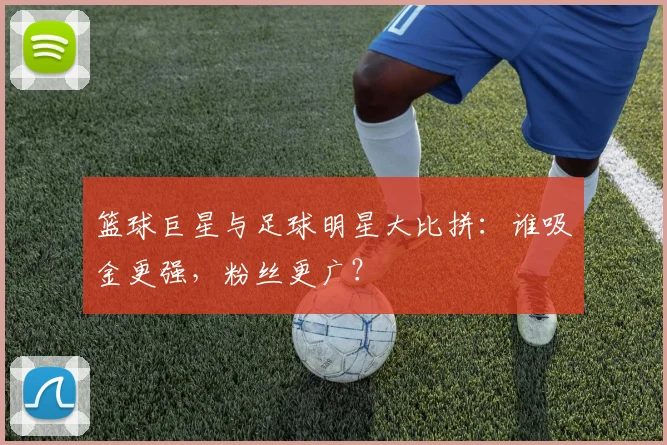 篮球巨星与足球明星大比拼:谁吸金更强,粉丝更广?