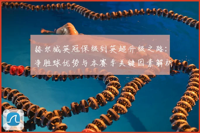 赫尔城英冠保级到英超升级之路:净胜球优势与本赛季关键因素解析