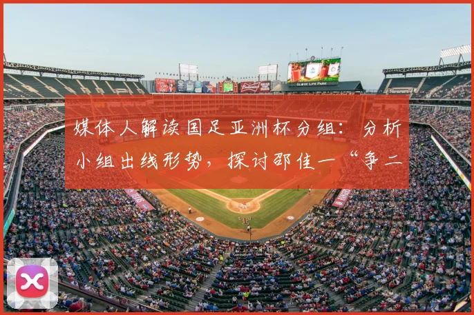 媒体人解读国足亚洲杯分组：分析小组出线形势，探讨邵佳一“争二”策略