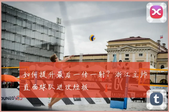 如何提升最后一传一射?浙江主帅直面球队进攻短板