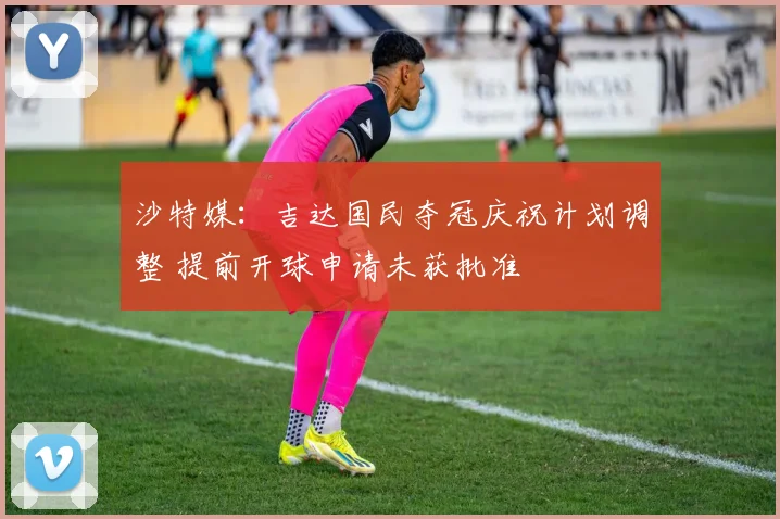 沙特媒:吉达国民夺冠庆祝计划调整 提前开球申请未获批准