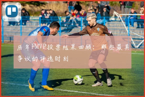 历年FMVP投票结果回顾:那些最具争议的评选时刻