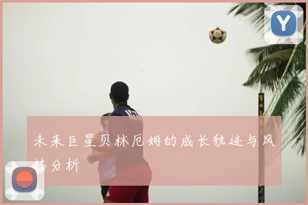 未来巨星贝林厄姆的成长轨迹与风格分析
