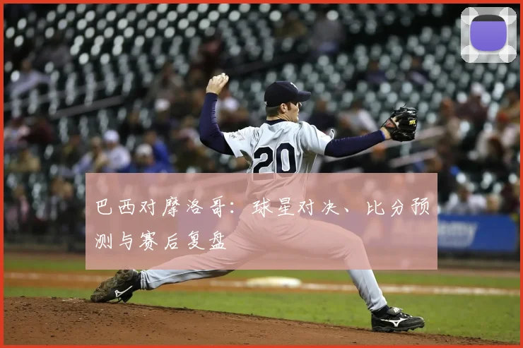 巴西对摩洛哥:球星对决、比分预测与赛后复盘