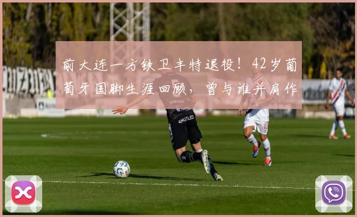 前大连一方铁卫丰特退役!42岁葡萄牙国脚生涯回顾,曾与谁并肩作战?