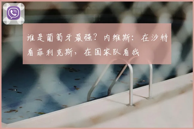 谁是葡萄牙最强?内维斯:在沙特看菲利克斯,在国家队看我