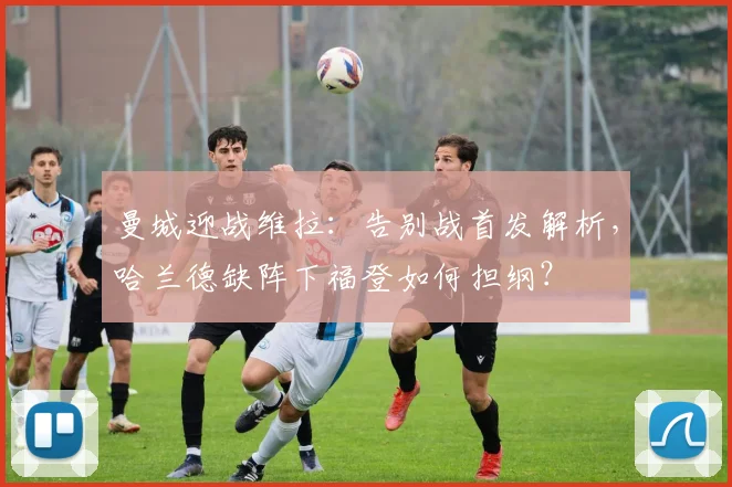 曼城迎战维拉：告别战首发解析，哈兰德缺阵下福登如何担纲？