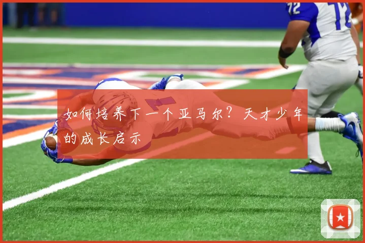 如何培养下一个亚马尔?天才少年的成长启示